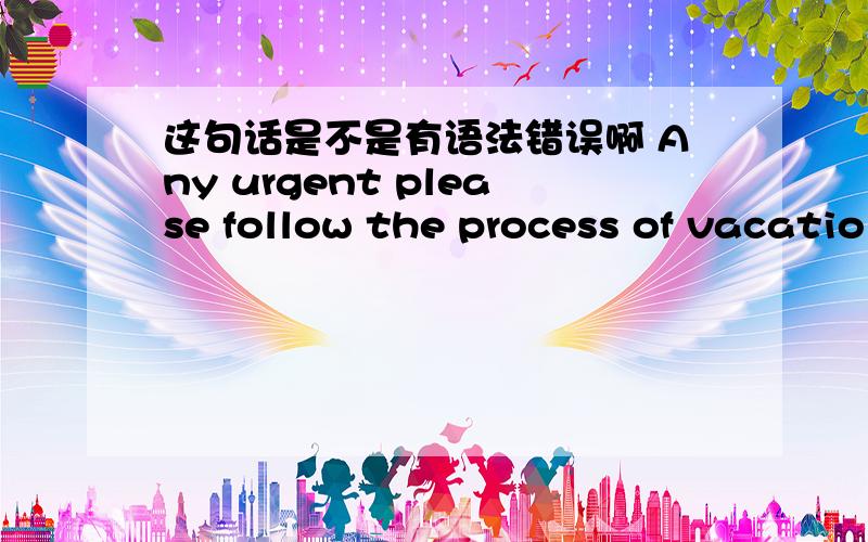 这句话是不是有语法错误啊 Any urgent please follow the process of vacatio