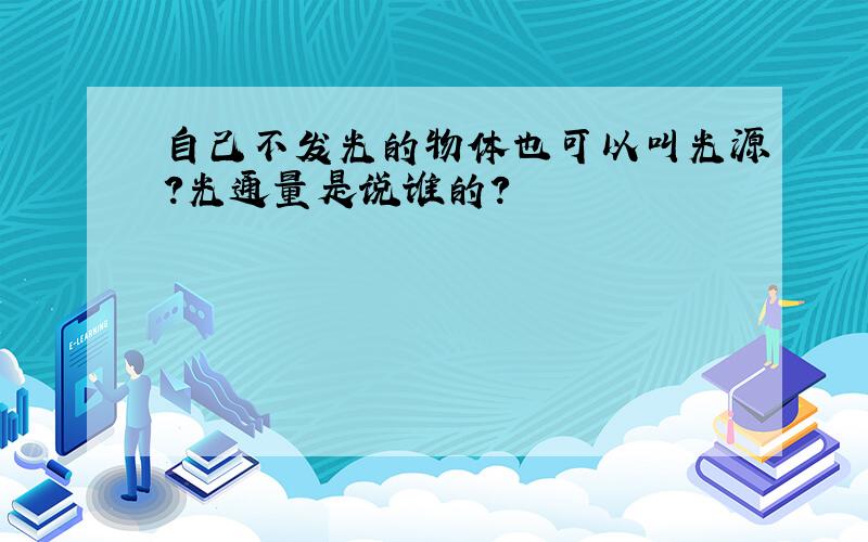 自己不发光的物体也可以叫光源?光通量是说谁的?