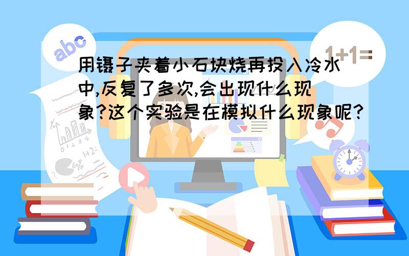 用镊子夹着小石块烧再投入冷水中,反复了多次,会出现什么现象?这个实验是在模拟什么现象呢?