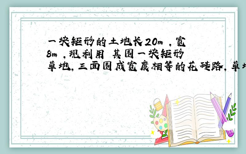 一块矩形的土地长20m ,宽8m ,现利用 其围一块矩形草地,三面围成宽度相等的花砖路,草地面积是126平方米.求路面的