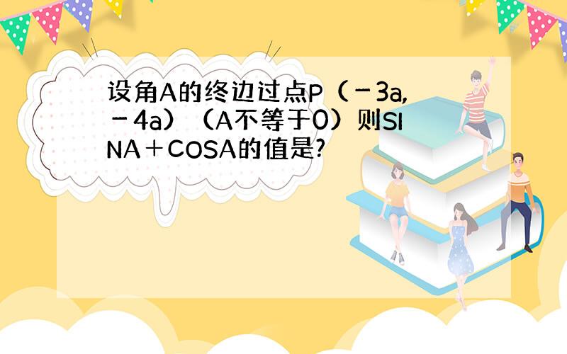 设角A的终边过点P（－3a,－4a）（A不等于0）则SINA＋COSA的值是?