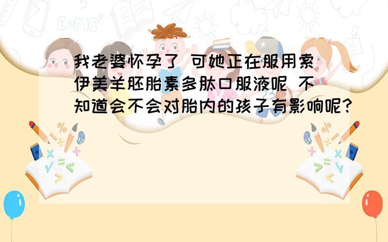 我老婆怀孕了 可她正在服用索伊美羊胚胎素多肽口服液呢 不知道会不会对胎内的孩子有影响呢?