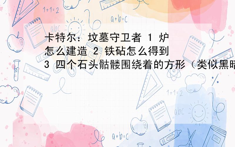 卡特尔：坟墓守卫者 1 炉 怎么建造 2 铁砧怎么得到 3 四个石头骷髅围绕着的方形（类似黑暗祭坛的东西）物体 有什么作