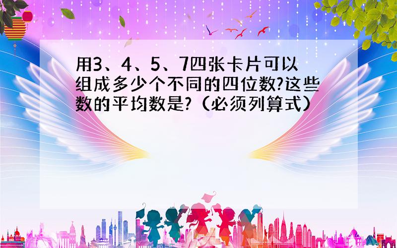 用3、4、5、7四张卡片可以组成多少个不同的四位数?这些数的平均数是?（必须列算式）