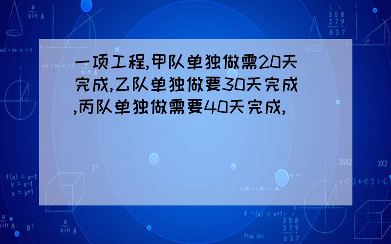 一项工程,甲队单独做需20天完成,乙队单独做要30天完成,丙队单独做需要40天完成,