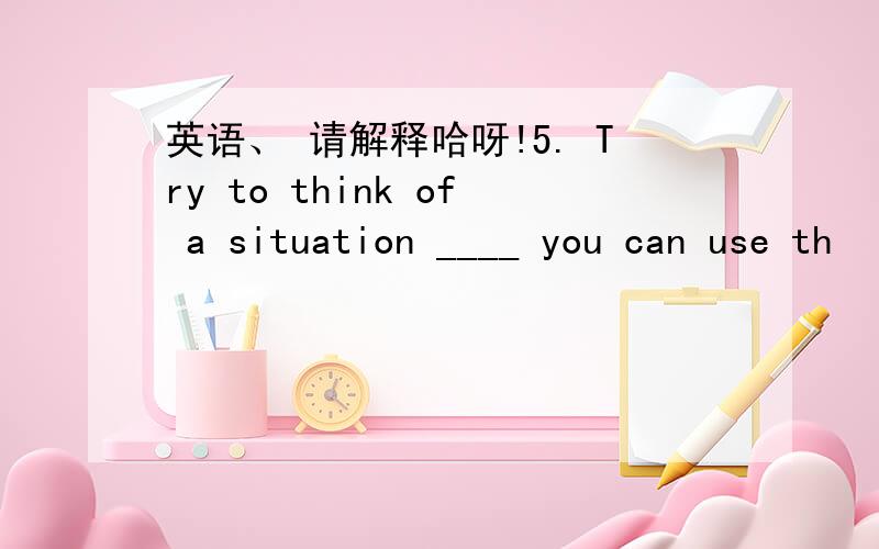 英语、 请解释哈呀!5. Try to think of a situation ____ you can use th