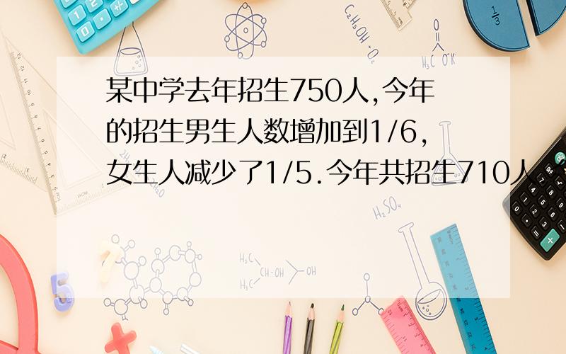 某中学去年招生750人,今年的招生男生人数增加到1/6,女生人减少了1/5.今年共招生710人.今年招生中男生女生