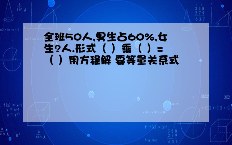 全班50人,男生占60%,女生?人.形式（ ）乘（ ）=（ ）用方程解 要等量关系式