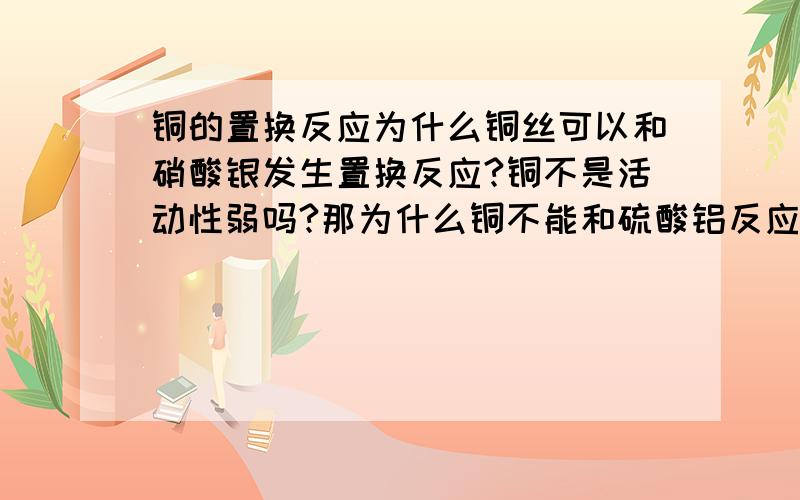 铜的置换反应为什么铜丝可以和硝酸银发生置换反应?铜不是活动性弱吗?那为什么铜不能和硫酸铝反应呢?