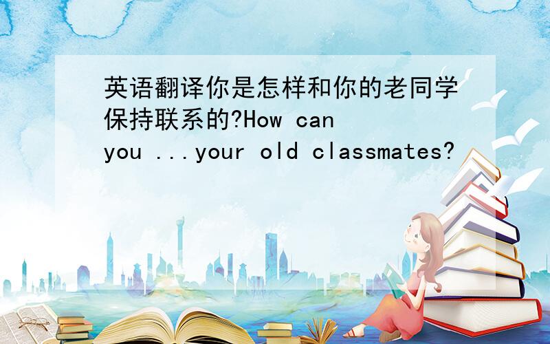 英语翻译你是怎样和你的老同学保持联系的?How can you ...your old classmates?