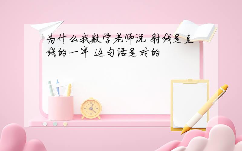 为什么我数学老师说 射线是直线的一半 这句话是对的