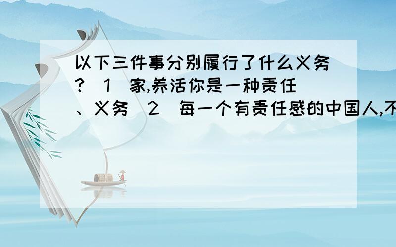 以下三件事分别履行了什么义务?（1)家,养活你是一种责任、义务(2)每一个有责任感的中国人,不可不想到他的兴衰(3)你在