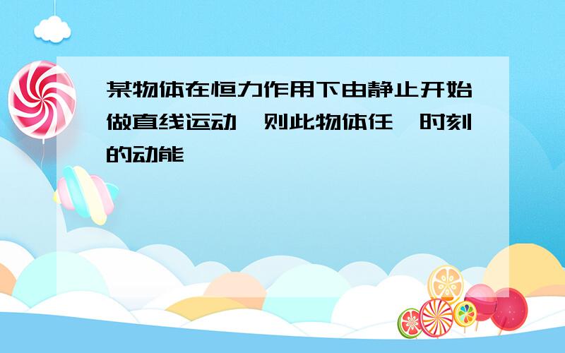 某物体在恒力作用下由静止开始做直线运动,则此物体任一时刻的动能