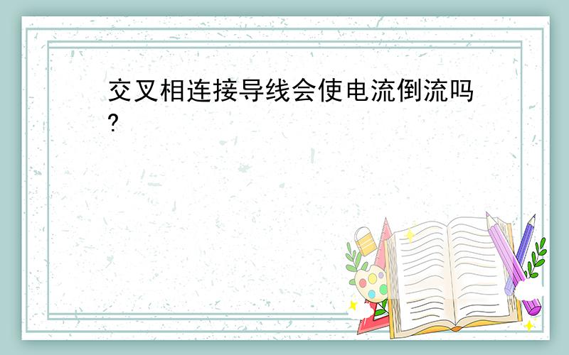 交叉相连接导线会使电流倒流吗?