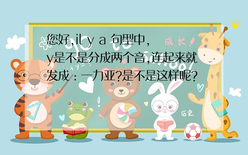 您好,il y a 句型中,y是不是分成两个音,连起来就发成：一力亚?是不是这样呢?