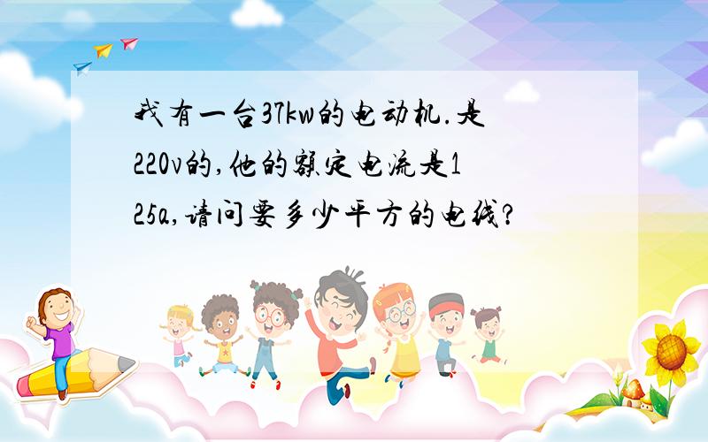 我有一台37kw的电动机.是220v的,他的额定电流是125a,请问要多少平方的电线?