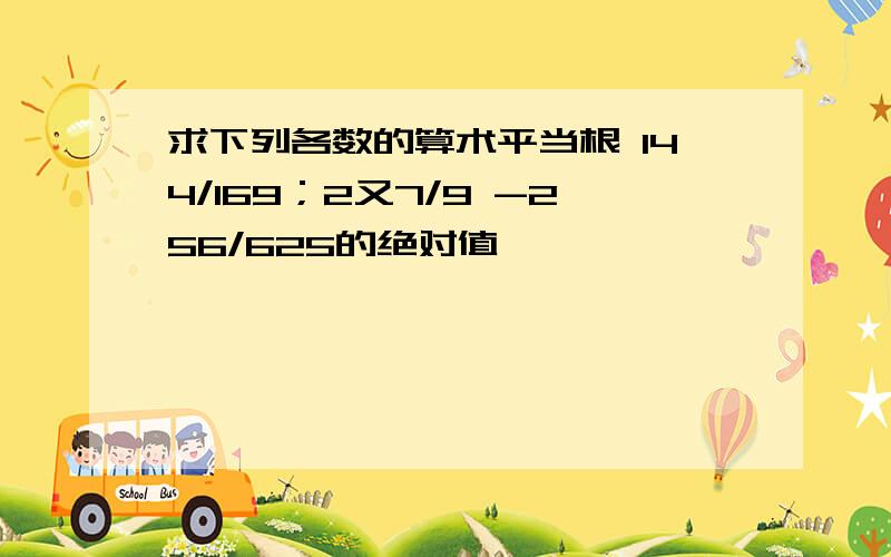 求下列各数的算术平当根 144/169；2又7/9 -256/625的绝对值