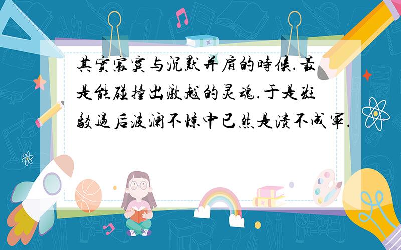 其实寂寞与沉默并肩的时候.最是能碰撞出激越的灵魂.于是斑驳过后波澜不惊中已然是溃不成军.