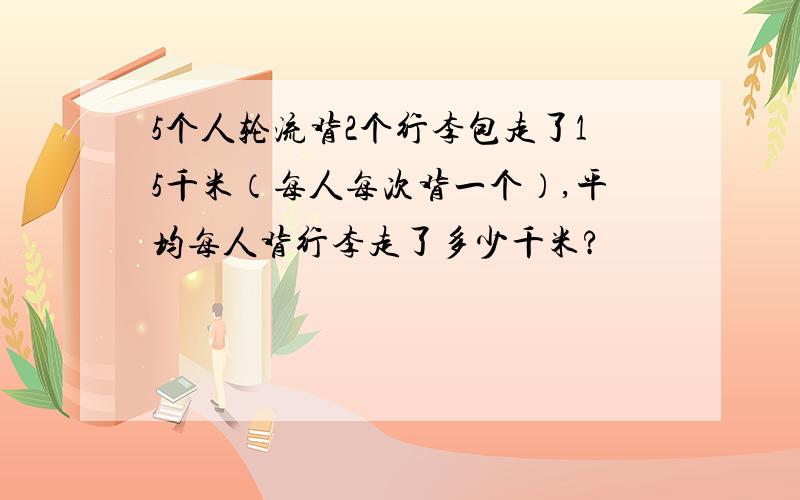 5个人轮流背2个行李包走了15千米（每人每次背一个）,平均每人背行李走了多少千米?