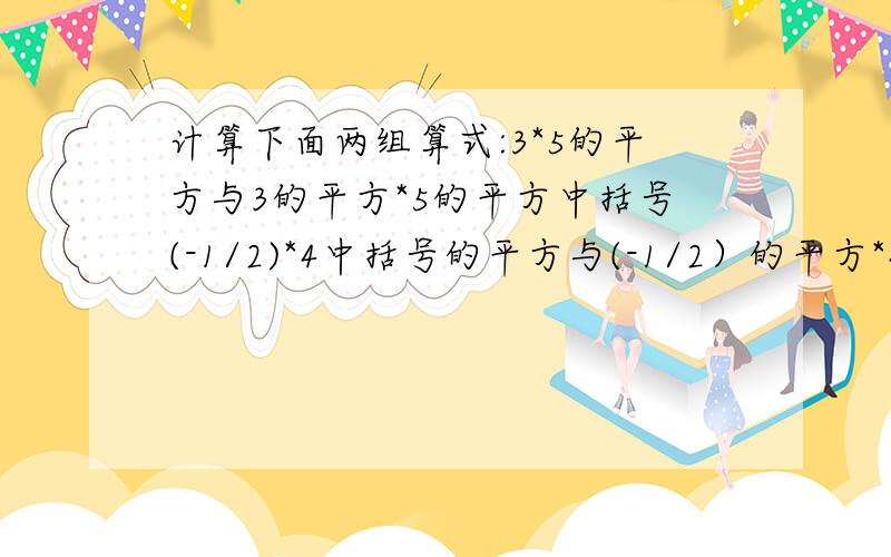 计算下面两组算式:3*5的平方与3的平方*5的平方中括号(-1/2)*4中括号的平方与(-1/2）的平方*4的平方