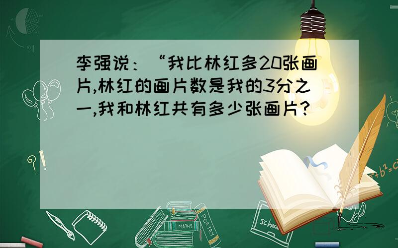 李强说：“我比林红多20张画片,林红的画片数是我的3分之一,我和林红共有多少张画片?