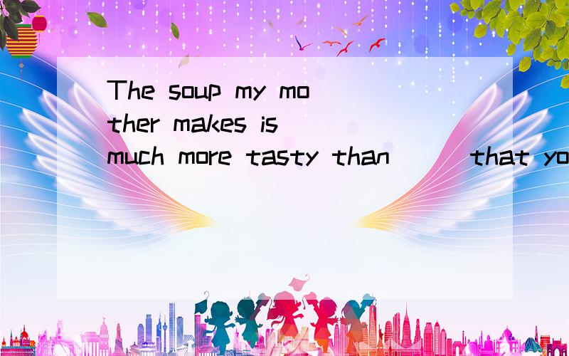 The soup my mother makes is much more tasty than __ that you