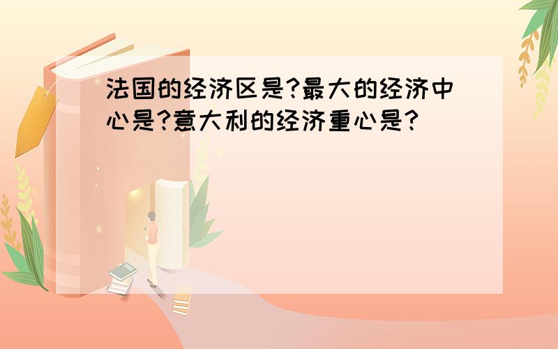 法国的经济区是?最大的经济中心是?意大利的经济重心是?