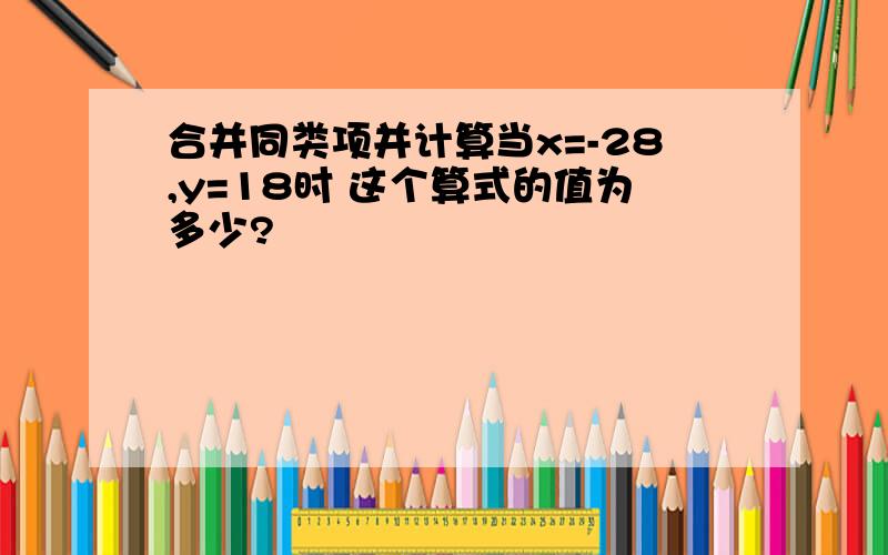 合并同类项并计算当x=-28,y=18时 这个算式的值为多少?