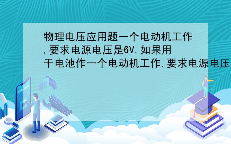 物理电压应用题一个电动机工作,要求电源电压是6V.如果用干电池作一个电动机工作,要求电源电压是6V.如果用干电池作电源,