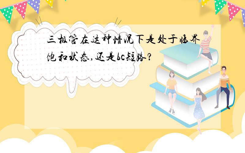 三极管在这种情况下是处于临界饱和状态,还是bc短路?