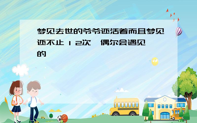 梦见去世的爷爷还活着而且梦见还不止 1 2次,偶尔会遇见的,