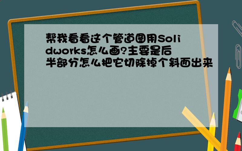 帮我看看这个管道图用Solidworks怎么画?主要是后半部分怎么把它切除掉个斜面出来