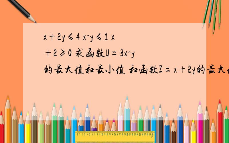 x+2y≤4 x-y≤1 x+2≥0 求函数U=3x-y的最大值和最小值 和函数Z=x+2y的最大值和最小值