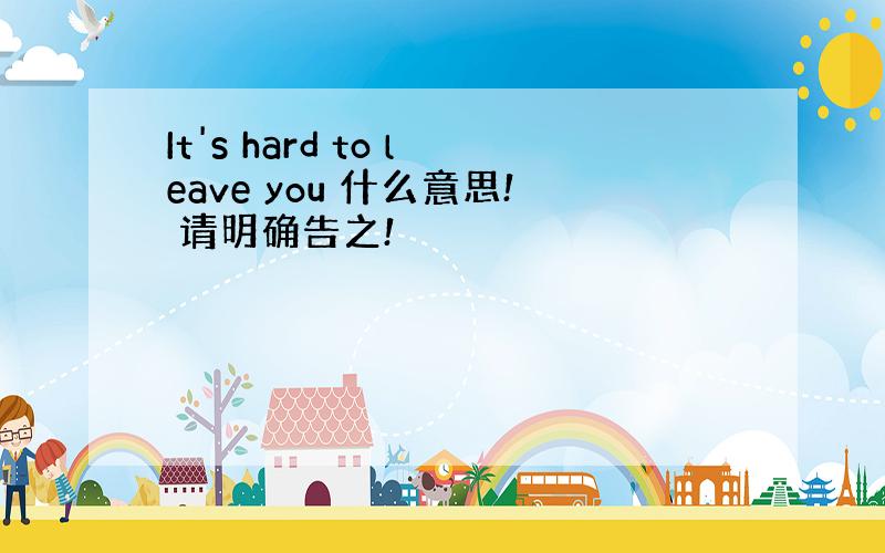 It's hard to leave you 什么意思! 请明确告之!