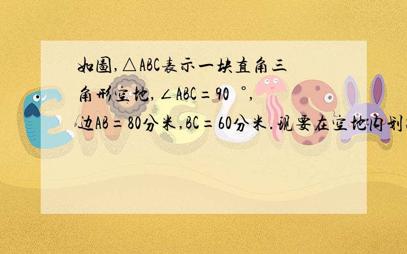 如图,△ABC表示一块直角三角形空地,∠ABC=90゜,边AB=80分米,BC=60分米.现要在空地内划出一个.