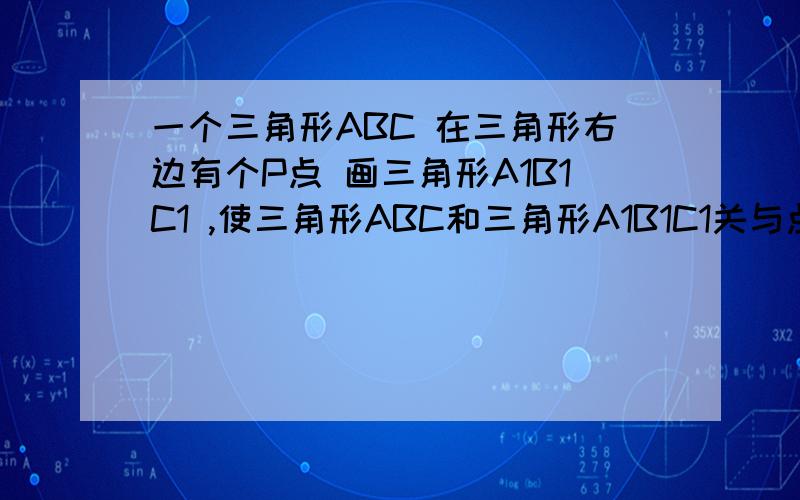 一个三角形ABC 在三角形右边有个P点 画三角形A1B1C1 ,使三角形ABC和三角形A1B1C1关与点P成中心对称