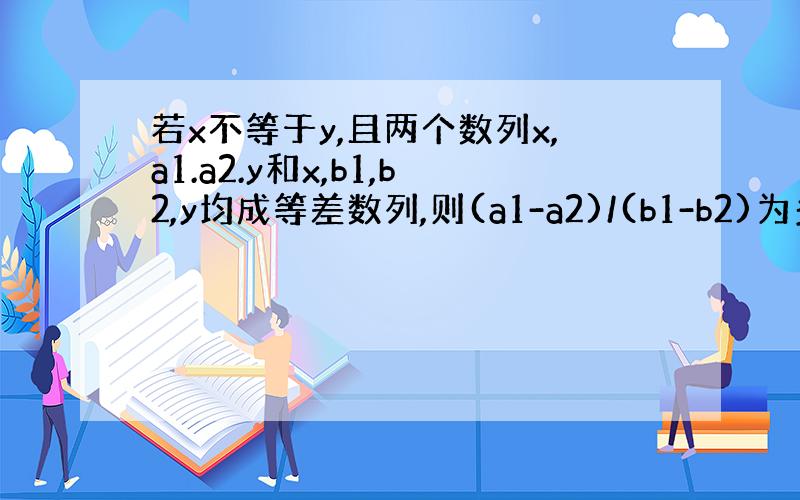 若x不等于y,且两个数列x,a1.a2.y和x,b1,b2,y均成等差数列,则(a1-a2)/(b1-b2)为多少?