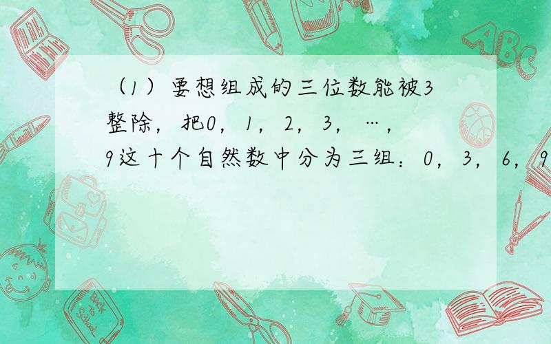 （1）要想组成的三位数能被3整除，把0，1，2，3，…，9这十个自然数中分为三组：0，3，6，9；1，4，7；2，5，8