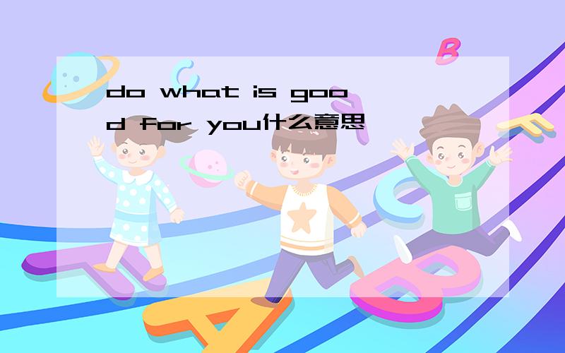 do what is good for you什么意思