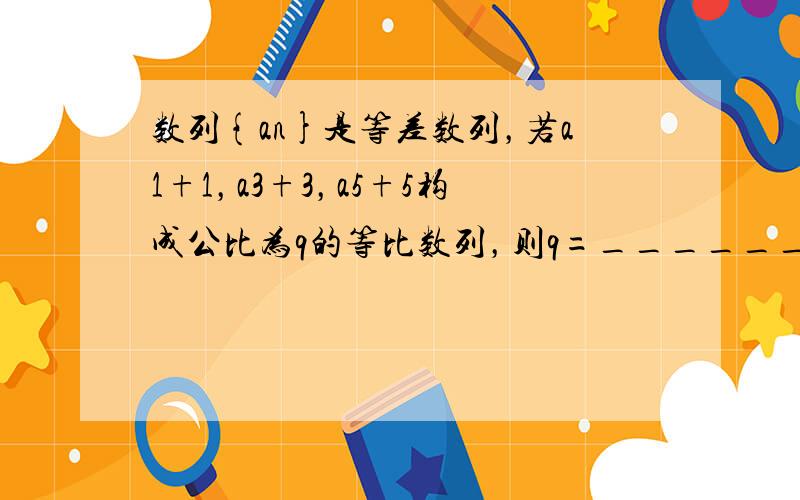 数列{an}是等差数列，若a1+1，a3+3，a5+5构成公比为q的等比数列，则q=______．