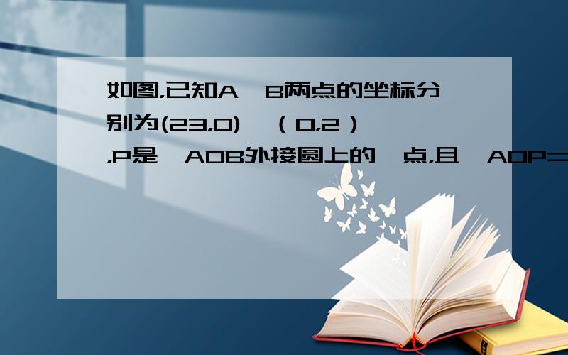 如图，已知A、B两点的坐标分别为(23，0)、（0，2），P是△AOB外接圆上的一点，且∠AOP=45°，则点P的坐标为