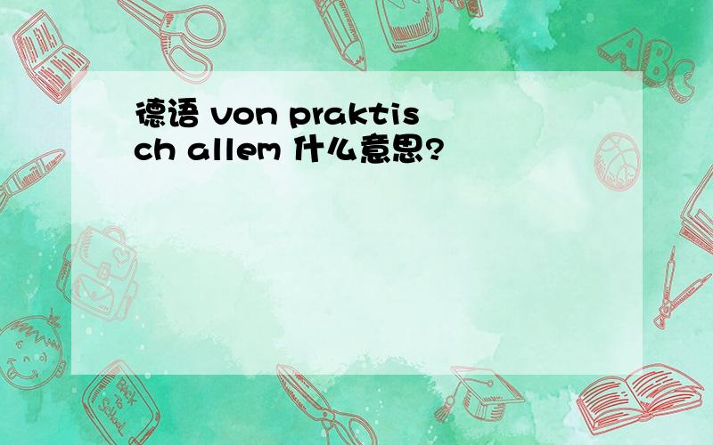 德语 von praktisch allem 什么意思?