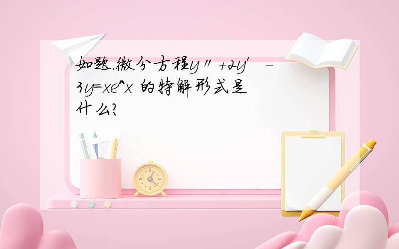 如题.微分方程y〃+2y′-3y=xe^x 的特解形式是什么?