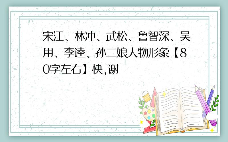 宋江、林冲、武松、鲁智深、吴用、李逵、孙二娘人物形象【80字左右】快,谢