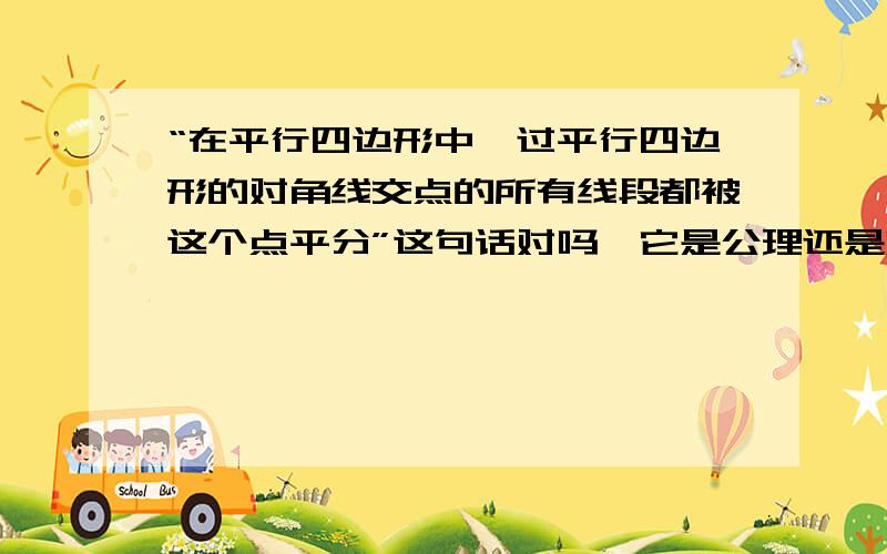 “在平行四边形中,过平行四边形的对角线交点的所有线段都被这个点平分”这句话对吗,它是公理还是定理?