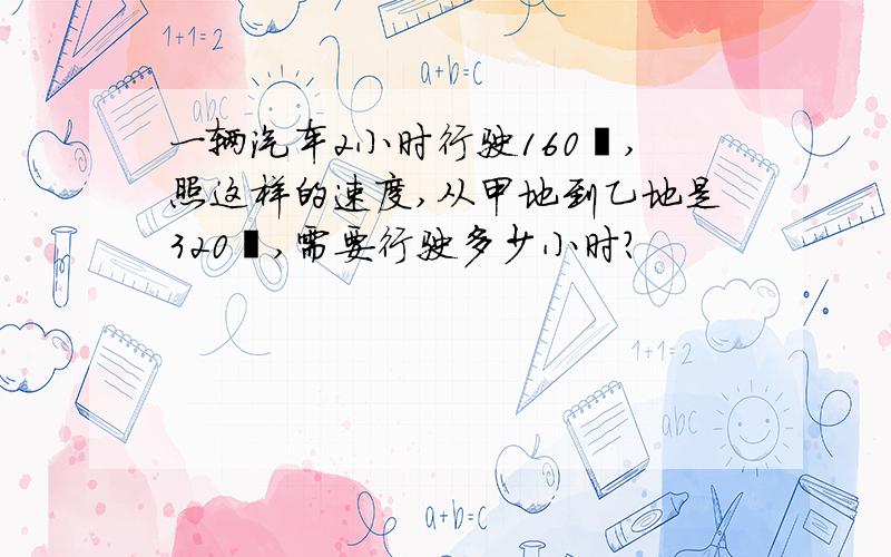 一辆汽车2小时行驶160㎞,照这样的速度,从甲地到乙地是320㎞,需要行驶多少小时?
