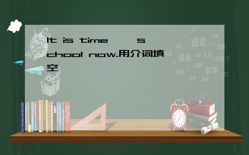 It is time{ }school now.用介词填空