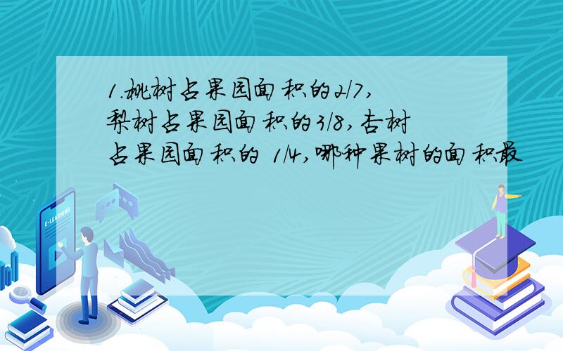 1.桃树占果园面积的2/7,梨树占果园面积的3/8,杏树占果园面积的 1/4,哪种果树的面积最