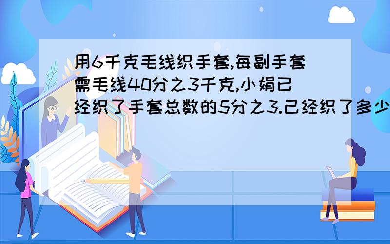 用6千克毛线织手套,每副手套需毛线40分之3千克,小娟已经织了手套总数的5分之3.己经织了多少副手套?