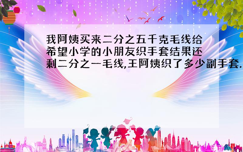 我阿姨买来二分之五千克毛线给希望小学的小朋友织手套结果还剩二分之一毛线,王阿姨织了多少副手套.